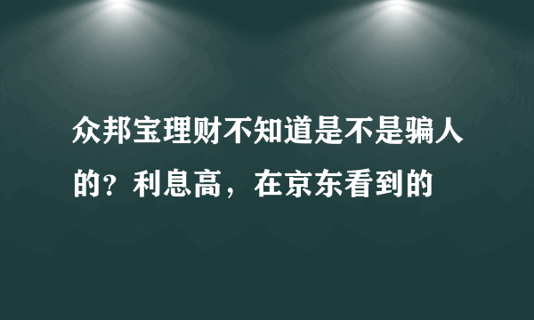 众邦宝理财不知道是不是骗人的？利息高，在京东看到的