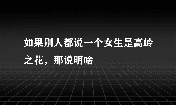 如果别人都说一个女生是高岭之花，那说明啥