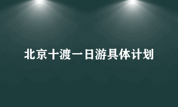 北京十渡一日游具体计划