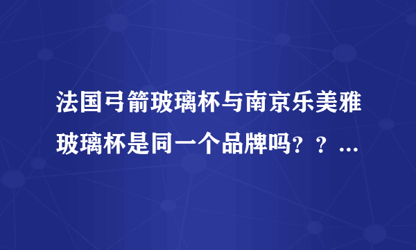 法国弓箭玻璃杯与南京乐美雅玻璃杯是同一个品牌吗？？如不是两者有什么不同？？