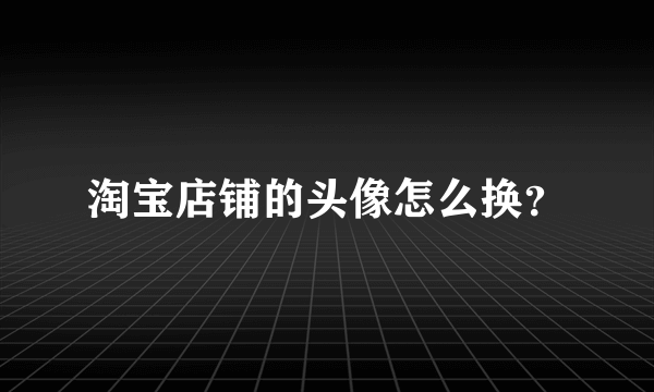 淘宝店铺的头像怎么换？