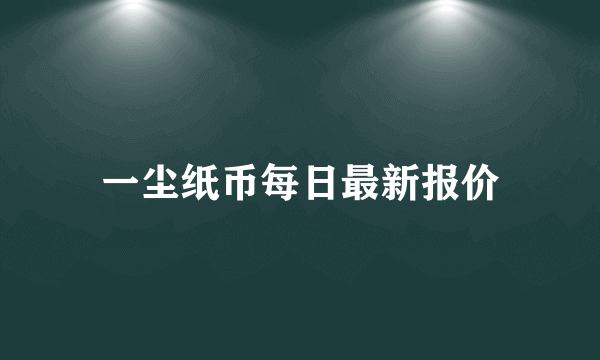 一尘纸币每日最新报价