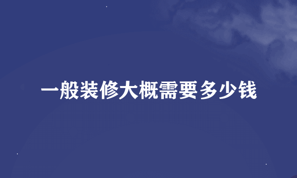 一般装修大概需要多少钱