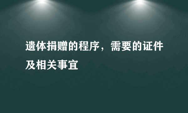 遗体捐赠的程序，需要的证件及相关事宜