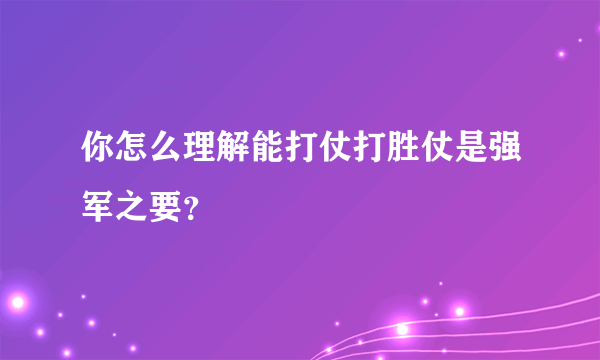 你怎么理解能打仗打胜仗是强军之要？