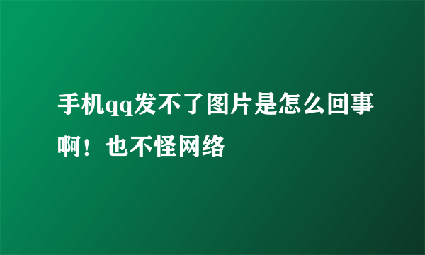 手机qq发不了图片是怎么回事啊！也不怪网络