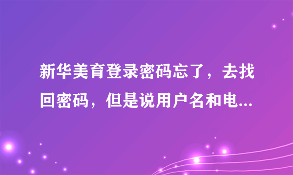 新华美育登录密码忘了，去找回密码，但是说用户名和电话号码不存在。