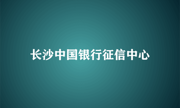 长沙中国银行征信中心