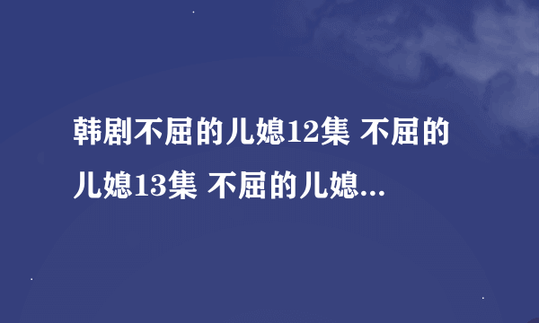 韩剧不屈的儿媳12集 不屈的儿媳13集 不屈的儿媳第14集