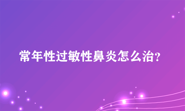 常年性过敏性鼻炎怎么治？