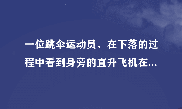 一位跳伞运动员，在下落的过程中看到身旁的直升飞机在向上运动，在直升飞机相对于地面的运动情况是：