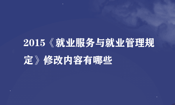 2015《就业服务与就业管理规定》修改内容有哪些