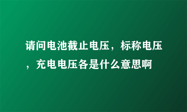 请问电池截止电压，标称电压，充电电压各是什么意思啊