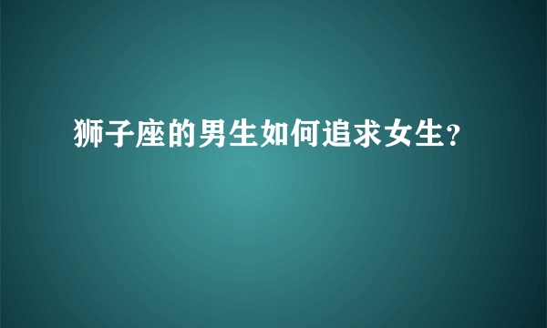 狮子座的男生如何追求女生？