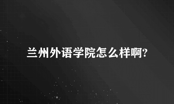 兰州外语学院怎么样啊?