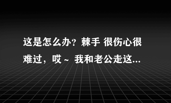 这是怎么办？棘手 很伤心很难过，哎～ 我和老公走这几年走了弯路，欠了很多钱，被人追债，过年都是家里