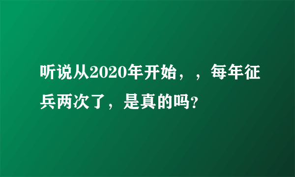 听说从2020年开始，，每年征兵两次了，是真的吗？