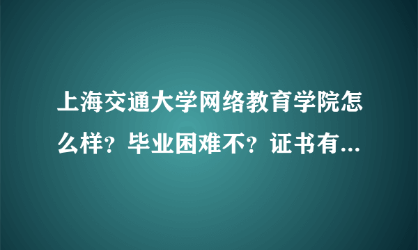 上海交通大学网络教育学院怎么样？毕业困难不？证书有用不？最好是以毕业的前辈回答！