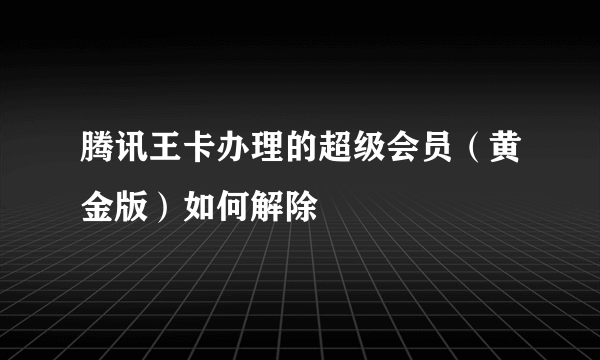 腾讯王卡办理的超级会员（黄金版）如何解除