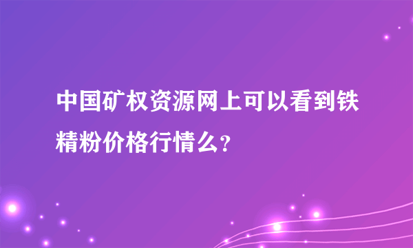 中国矿权资源网上可以看到铁精粉价格行情么？