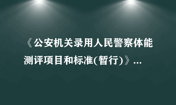 《公安机关录用人民警察体能测评项目和标准(暂行)》这个是测些什么？