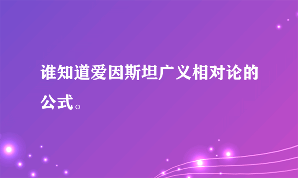 谁知道爱因斯坦广义相对论的公式。