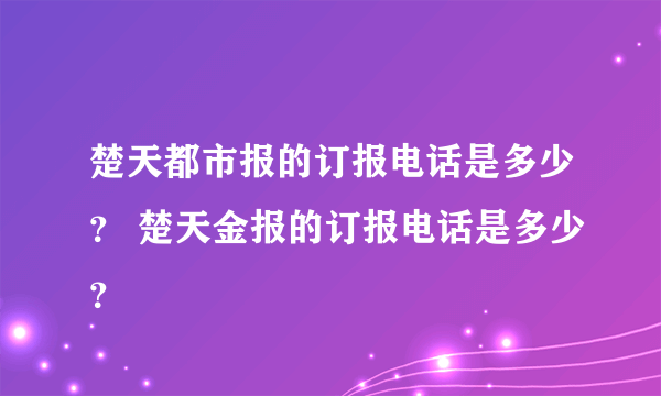 楚天都市报的订报电话是多少？ 楚天金报的订报电话是多少？