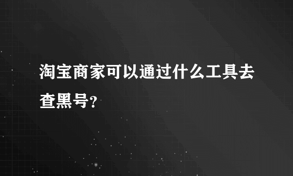 淘宝商家可以通过什么工具去查黑号？