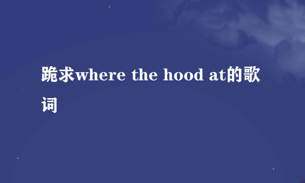 跪求where the hood at的歌词