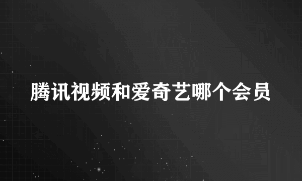 腾讯视频和爱奇艺哪个会员