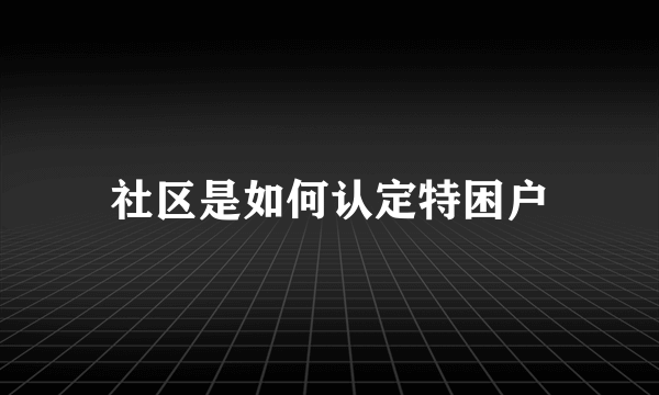 社区是如何认定特困户