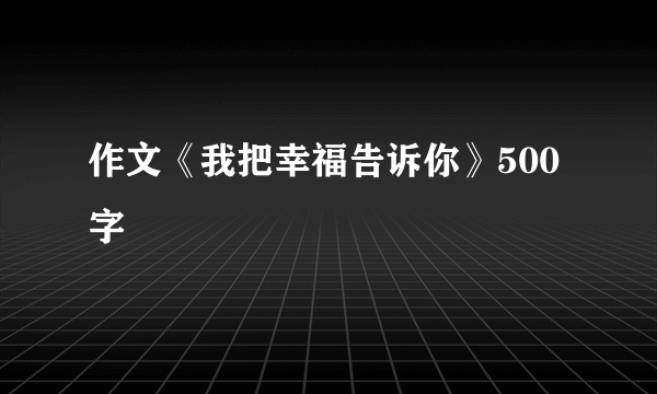 作文《我把幸福告诉你》500字