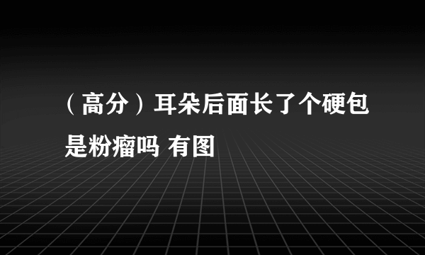 （高分）耳朵后面长了个硬包 是粉瘤吗 有图