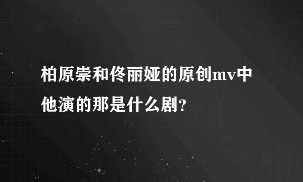 柏原崇和佟丽娅的原创mv中他演的那是什么剧？