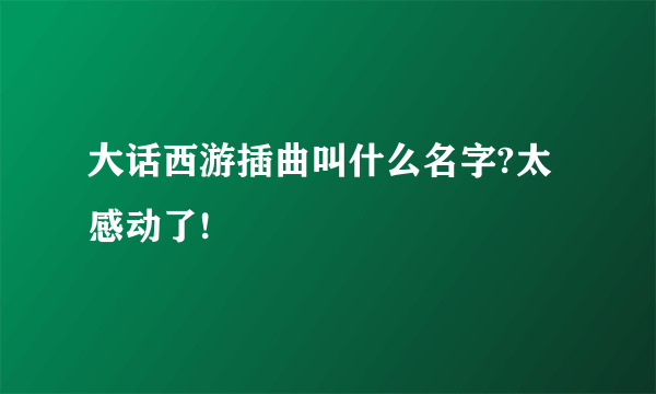 大话西游插曲叫什么名字?太感动了!