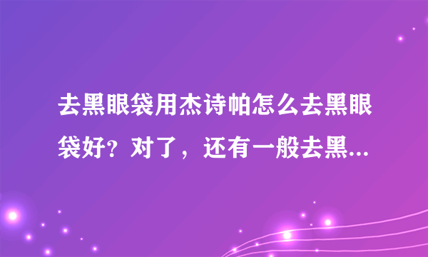 去黑眼袋用杰诗帕怎么去黑眼袋好？对了，还有一般去黑眼袋要多少钱?？