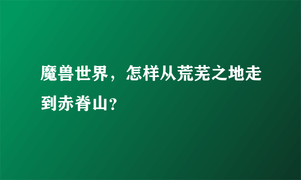 魔兽世界，怎样从荒芜之地走到赤脊山？