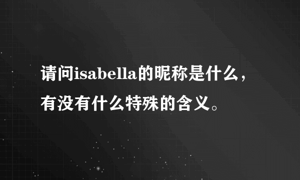 请问isabella的昵称是什么，有没有什么特殊的含义。