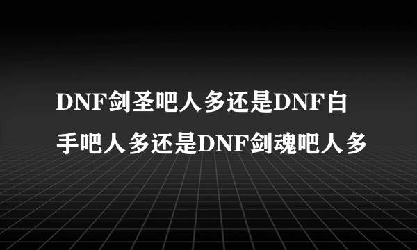 DNF剑圣吧人多还是DNF白手吧人多还是DNF剑魂吧人多