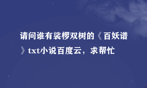 请问谁有裟椤双树的《百妖谱》txt小说百度云，求帮忙