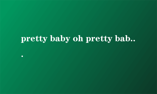 pretty baby oh pretty baby 开头的歌 ，歌名是什么