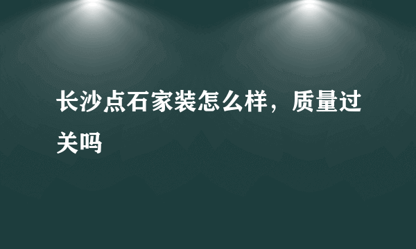 长沙点石家装怎么样，质量过关吗