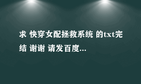 求 快穿女配拯救系统 的txt完结 谢谢 请发百度云盘地址 谢谢！