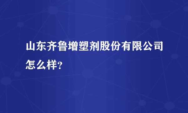 山东齐鲁增塑剂股份有限公司怎么样？