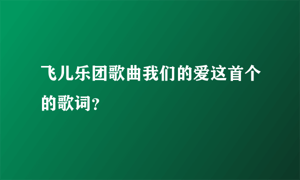 飞儿乐团歌曲我们的爱这首个的歌词？