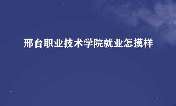 邢台职业技术学院就业怎摸样