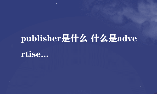 publisher是什么 什么是advertiser，什么是publisher