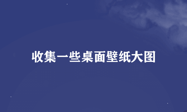 收集一些桌面壁纸大图