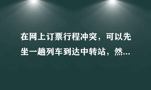 在网上订票行程冲突，可以先坐一趟列车到达中转站，然后再购买另外一趟列车票去往目的地的火车票吗？