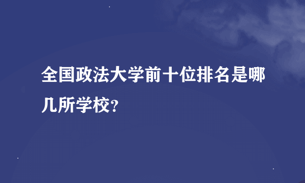 全国政法大学前十位排名是哪几所学校？